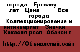 1.1) города : Еревану - 2750 лет › Цена ­ 149 - Все города Коллекционирование и антиквариат » Значки   . Хакасия респ.,Абакан г.